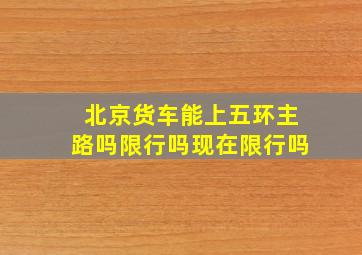 北京货车能上五环主路吗限行吗现在限行吗