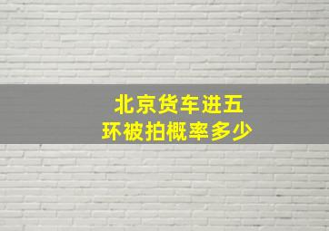 北京货车进五环被拍概率多少