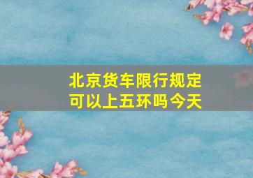 北京货车限行规定可以上五环吗今天