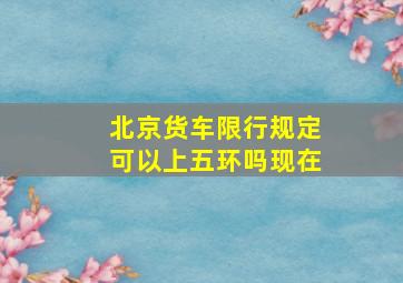 北京货车限行规定可以上五环吗现在