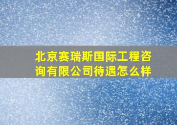 北京赛瑞斯国际工程咨询有限公司待遇怎么样