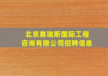 北京赛瑞斯国际工程咨询有限公司招聘信息