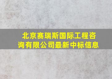 北京赛瑞斯国际工程咨询有限公司最新中标信息