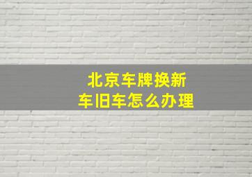 北京车牌换新车旧车怎么办理