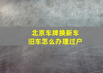 北京车牌换新车旧车怎么办理过户