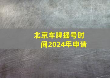 北京车牌摇号时间2024年申请