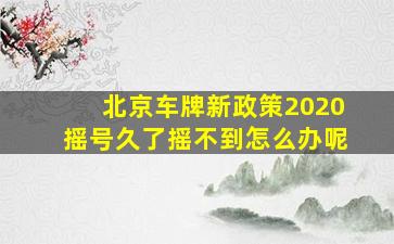 北京车牌新政策2020摇号久了摇不到怎么办呢