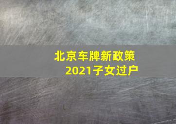 北京车牌新政策2021子女过户