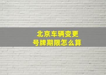 北京车辆变更号牌期限怎么算