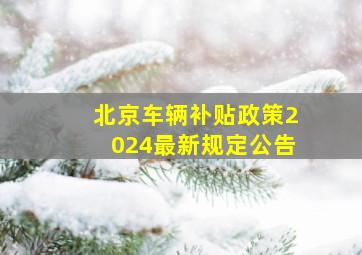 北京车辆补贴政策2024最新规定公告