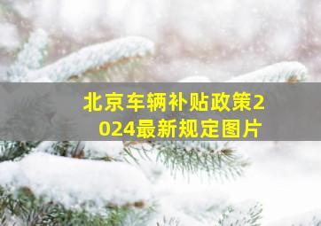 北京车辆补贴政策2024最新规定图片