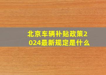 北京车辆补贴政策2024最新规定是什么