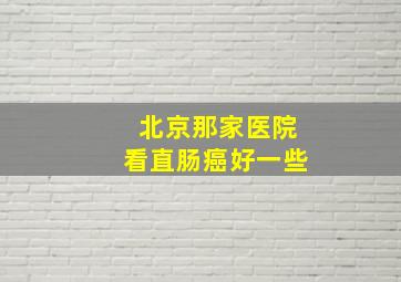 北京那家医院看直肠癌好一些