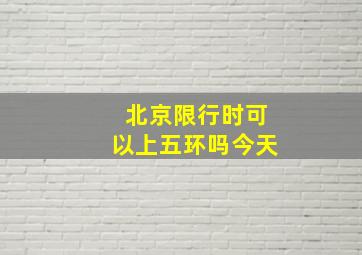 北京限行时可以上五环吗今天