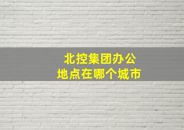 北控集团办公地点在哪个城市