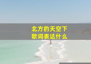 北方的天空下歌词表达什么