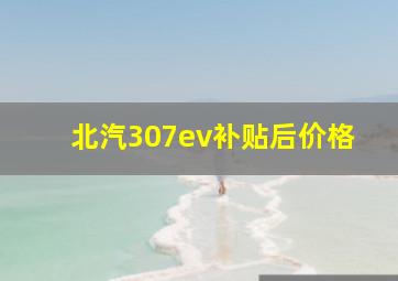 北汽307ev补贴后价格