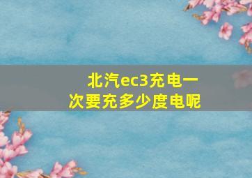 北汽ec3充电一次要充多少度电呢