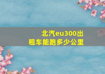 北汽eu300出租车能跑多少公里