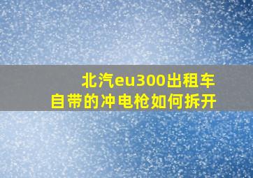 北汽eu300出租车自带的冲电枪如何拆开