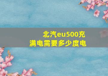 北汽eu500充满电需要多少度电