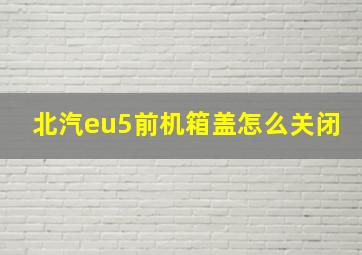 北汽eu5前机箱盖怎么关闭