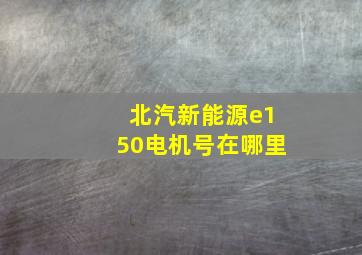 北汽新能源e150电机号在哪里