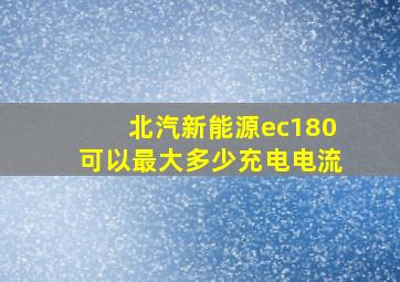 北汽新能源ec180可以最大多少充电电流