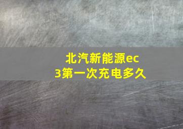 北汽新能源ec3第一次充电多久