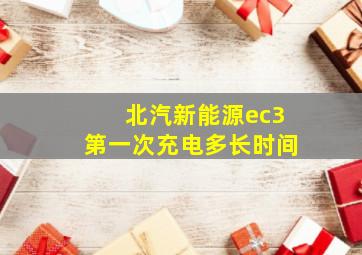 北汽新能源ec3第一次充电多长时间