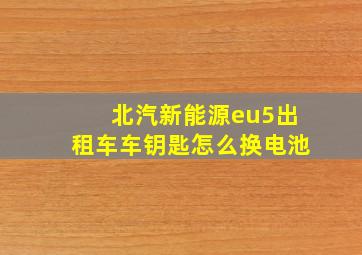 北汽新能源eu5出租车车钥匙怎么换电池