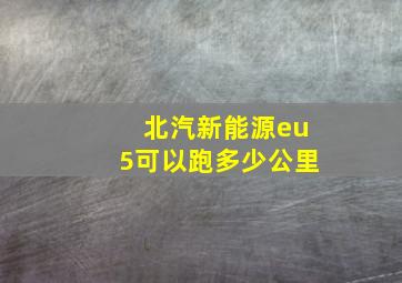 北汽新能源eu5可以跑多少公里