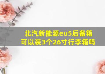 北汽新能源eu5后备箱可以装3个26寸行李箱吗