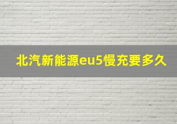 北汽新能源eu5慢充要多久