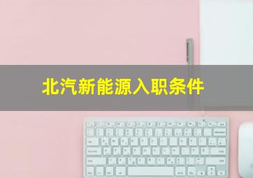 北汽新能源入职条件