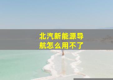 北汽新能源导航怎么用不了