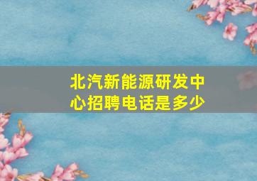 北汽新能源研发中心招聘电话是多少