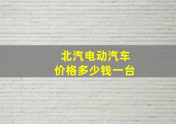 北汽电动汽车价格多少钱一台