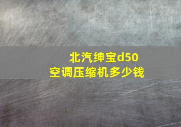 北汽绅宝d50空调压缩机多少钱