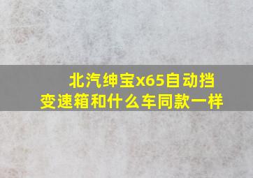 北汽绅宝x65自动挡变速箱和什么车同款一样