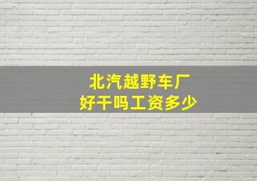 北汽越野车厂好干吗工资多少