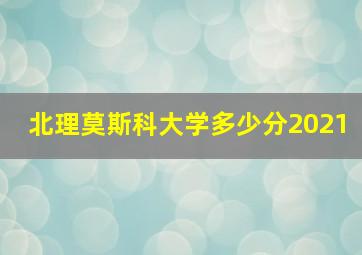 北理莫斯科大学多少分2021