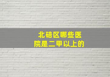 北碚区哪些医院是二甲以上的