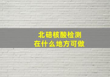 北碚核酸检测在什么地方可做