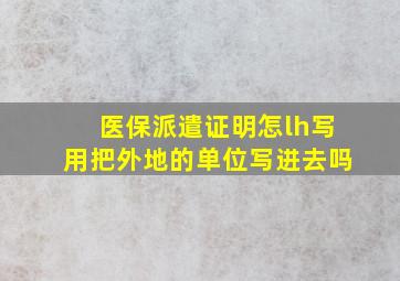 医保派遣证明怎lh写用把外地的单位写进去吗