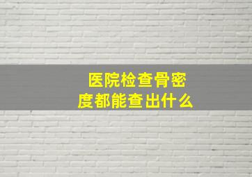 医院检查骨密度都能查出什么