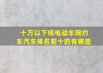 十万以下纯电动车网约车汽车排名前十的有哪些