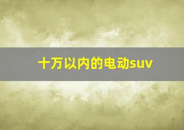 十万以内的电动suv