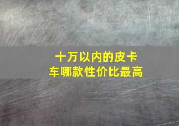 十万以内的皮卡车哪款性价比最高