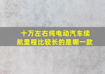 十万左右纯电动汽车续航里程比较长的是哪一款